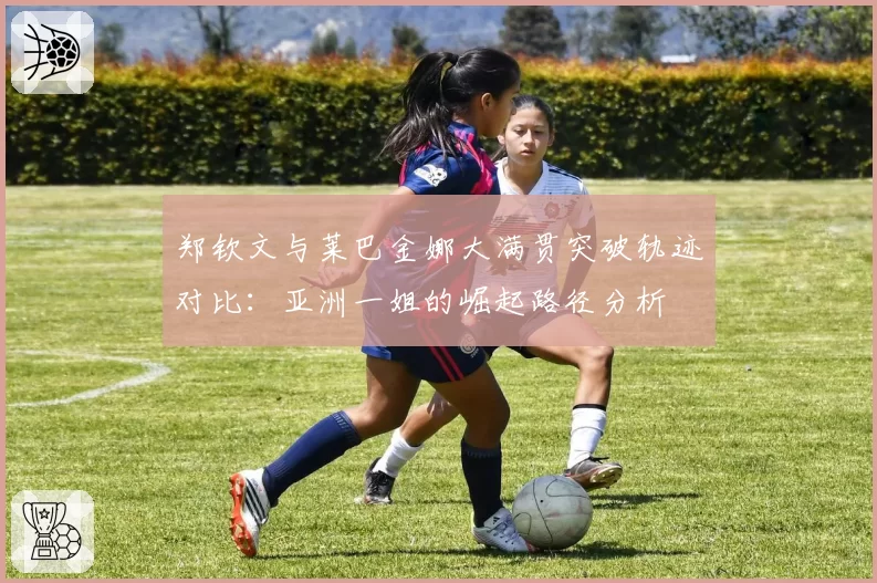 郑钦文与莱巴金娜大满贯突破轨迹对比:亚洲一姐的崛起路径分析