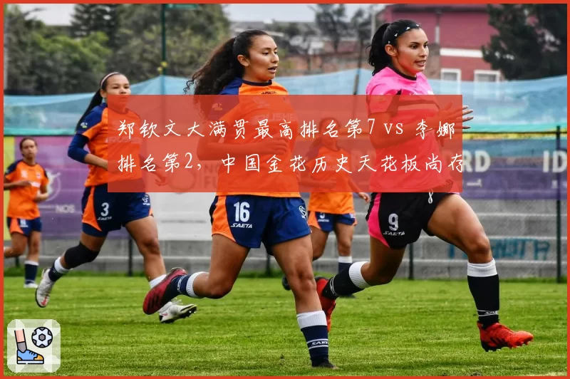 郑钦文大满贯最高排名第7 vs 李娜排名第2，中国金花历史天花板尚存