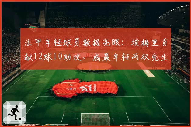 法甲年轻球员数据亮眼：埃梅里贡献12球10助攻，成最年轻两双先生