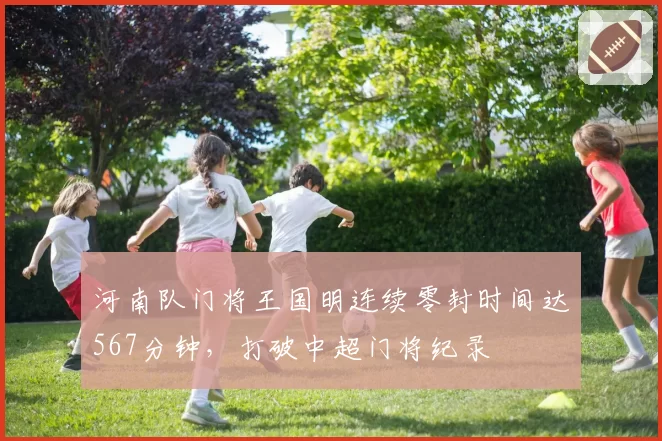 河南队门将王国明连续零封时间达567分钟,打破中超门将纪录