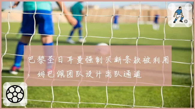 巴黎圣日耳曼强制买断条款被利用，姆巴佩团队设计离队通道