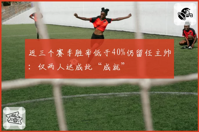 近三个赛季胜率低于40%仍留任主帅：仅两人达成此“成就”