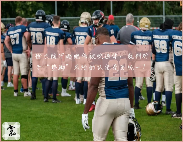 徐杰防守赵继伟被吹违体,裁判对于“垫脚”风险的认定是否统一?