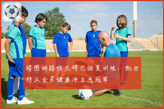 塔图姆膝伤无碍已恢复训练,凯尔特人全员健康冲击总冠军