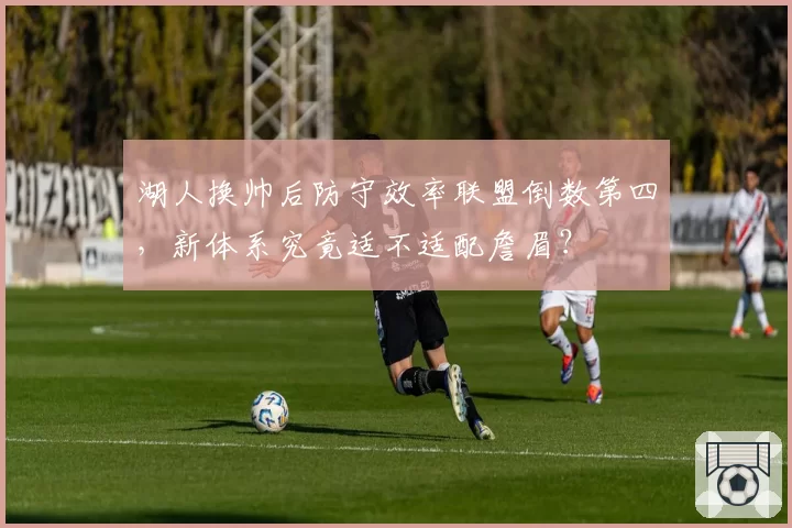 湖人换帅后防守效率联盟倒数第四，新体系究竟适不适配詹眉？