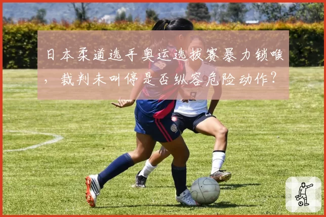 日本柔道选手奥运选拔赛暴力锁喉，裁判未叫停是否纵容危险动作？