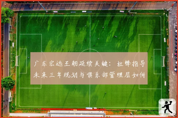 广东宏远王朝延续关键:杜锋指导未来三年规划与俱乐部管理层如何协同?