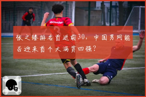 张之臻排名首进前30,中国男网能否迎来首个大满贯四强?