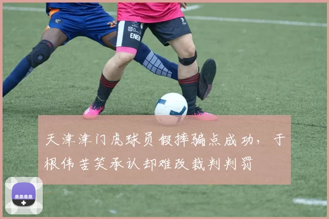 天津津门虎球员假摔骗点成功，于根伟苦笑承认却难改裁判判罚