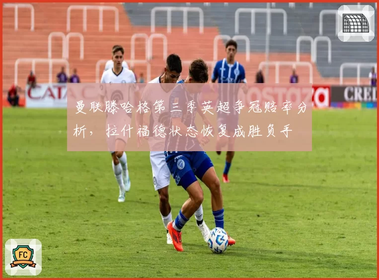 曼联滕哈格第三季英超争冠赔率分析,拉什福德状态恢复成胜负手