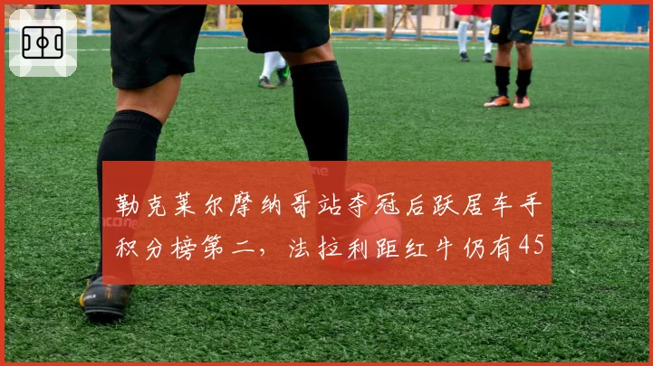 勒克莱尔摩纳哥站夺冠后跃居车手积分榜第二,法拉利距红牛仍有45分差距