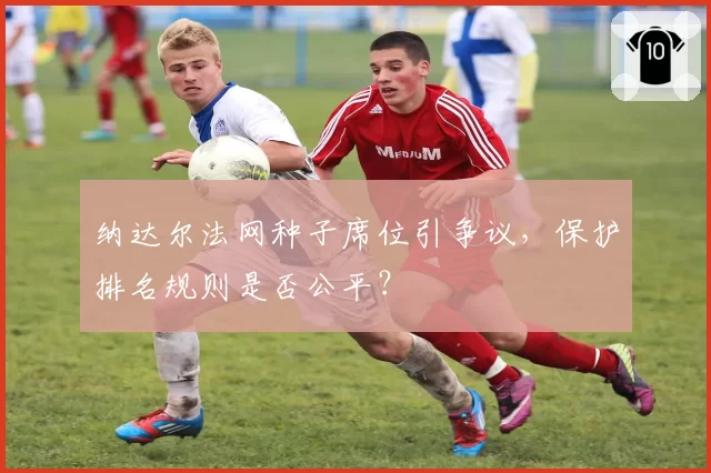 纳达尔法网种子席位引争议，保护排名规则是否公平？