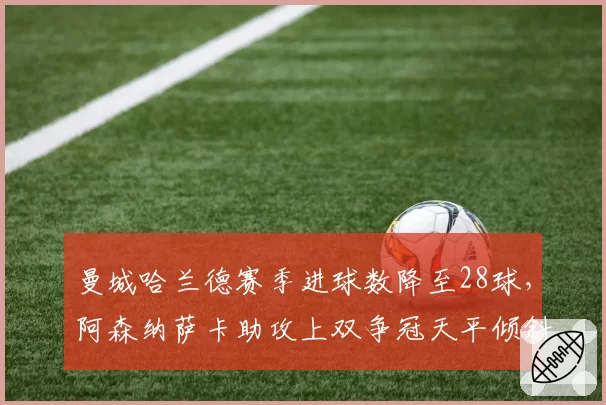 曼城哈兰德赛季进球数降至28球，阿森纳萨卡助攻上双争冠天平倾斜