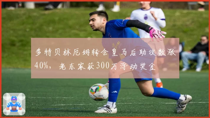 多特贝林厄姆转会皇马后助攻数涨40%,老东家获300万浮动奖金