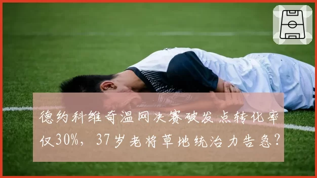 德约科维奇温网决赛破发点转化率仅30%,37岁老将草地统治力告急?