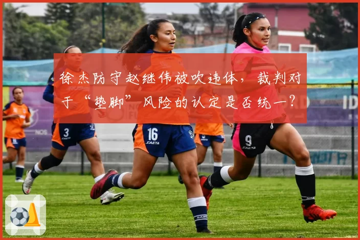 徐杰防守赵继伟被吹违体,裁判对于“垫脚”风险的认定是否统一?