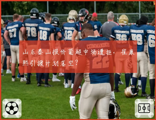 山东泰山报价葡超中场遭拒,崔康熙引援计划落空?