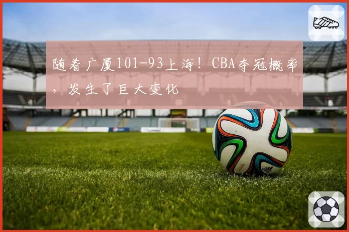 随着广厦101-93上海!CBA夺冠概率,发生了巨大变化