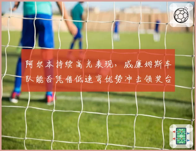 阿尔本持续高光表现，威廉姆斯车队能否凭借低速弯优势冲击领奖台？