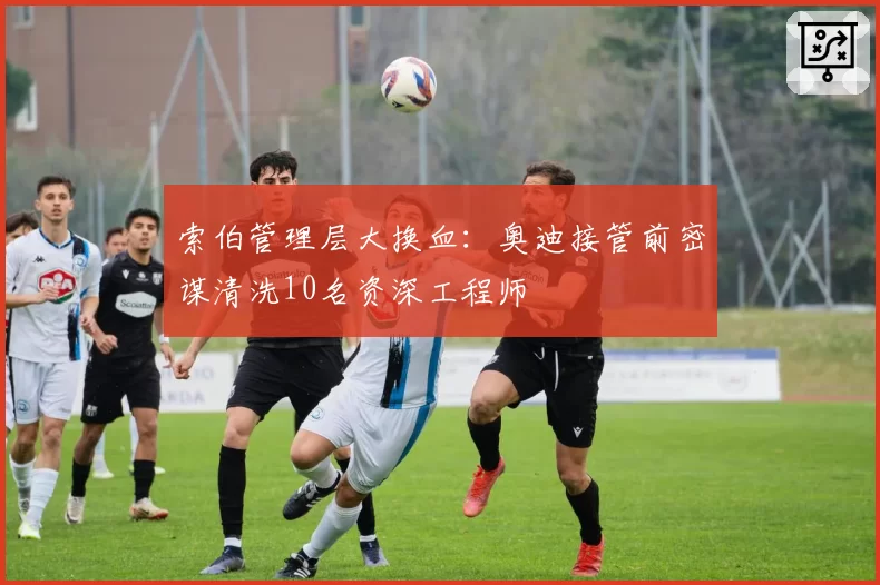 索伯管理层大换血：奥迪接管前密谋清洗10名资深工程师