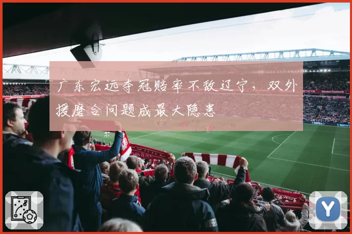 广东宏远夺冠赔率不敌辽宁,双外援磨合问题成最大隐患