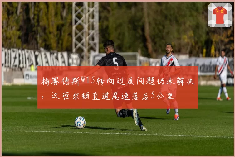 梅赛德斯W15转向过度问题仍未解决,汉密尔顿直道尾速落后5公里