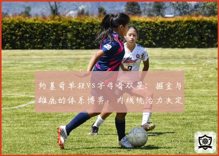 约基奇单核vs字母哥双星：掘金与雄鹿的体系博弈，内线统治力决定走势