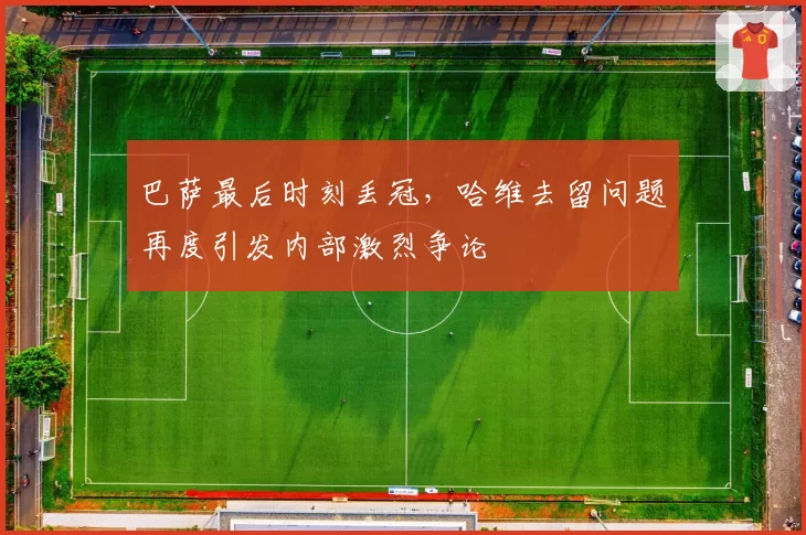 巴萨最后时刻丢冠，哈维去留问题再度引发内部激烈争论