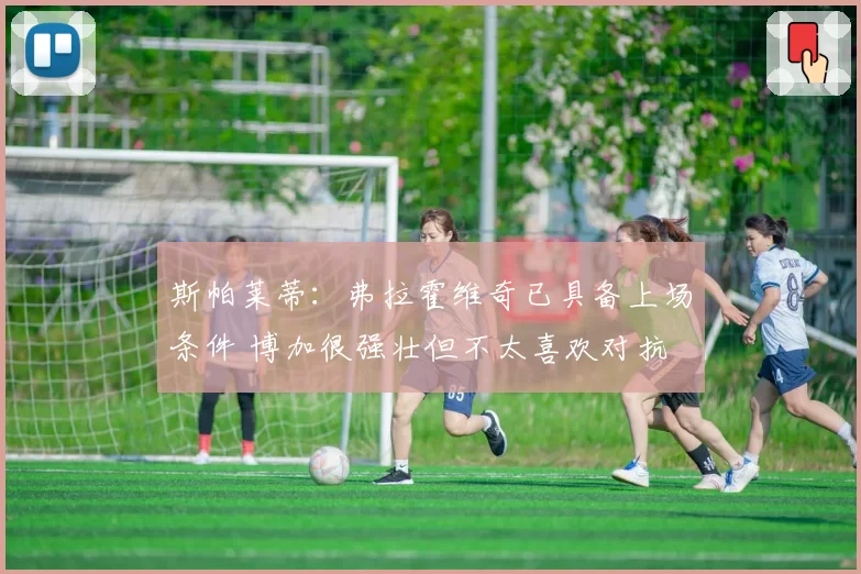 斯帕莱蒂:弗拉霍维奇已具备上场条件 博加很强壮但不太喜欢对抗