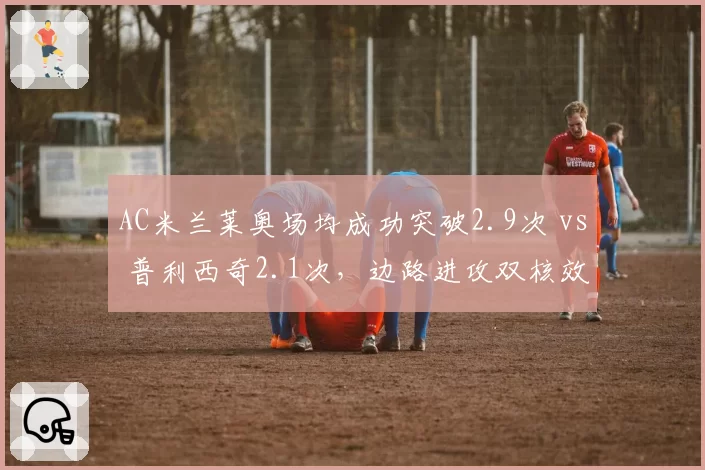 AC米兰莱奥场均成功突破2.9次 vs 普利西奇2.1次,边路进攻双核效率对比