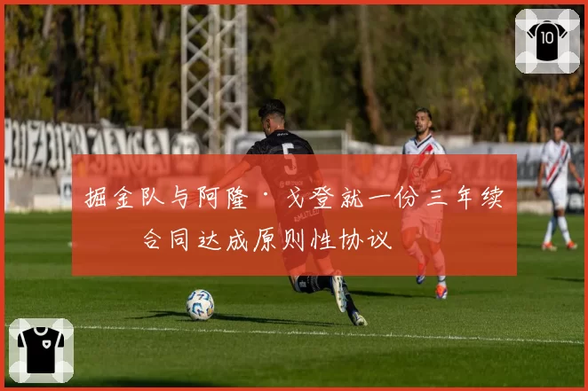 掘金队与阿隆·戈登就一份三年续约合同达成原则性协议