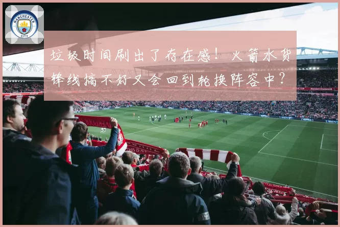 垃圾时间刷出了存在感!火箭水货锋线搞不好又会回到轮换阵容中?