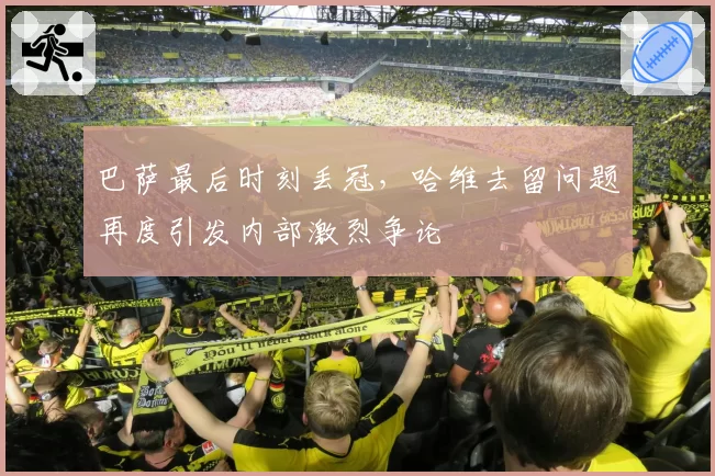 巴萨最后时刻丢冠,哈维去留问题再度引发内部激烈争论