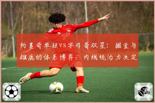 约基奇单核vs字母哥双星：掘金与雄鹿的体系博弈，内线统治力决定走势